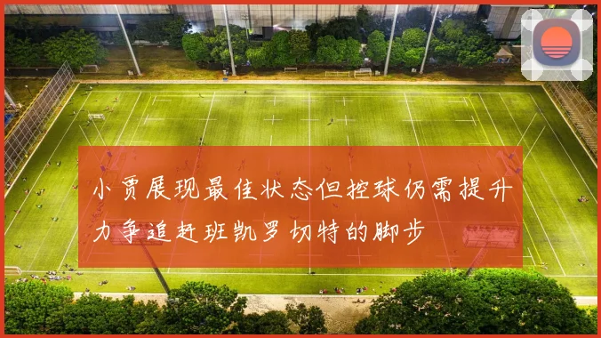 小贾展现最佳状态但控球仍需提升力争追赶班凯罗切特的脚步