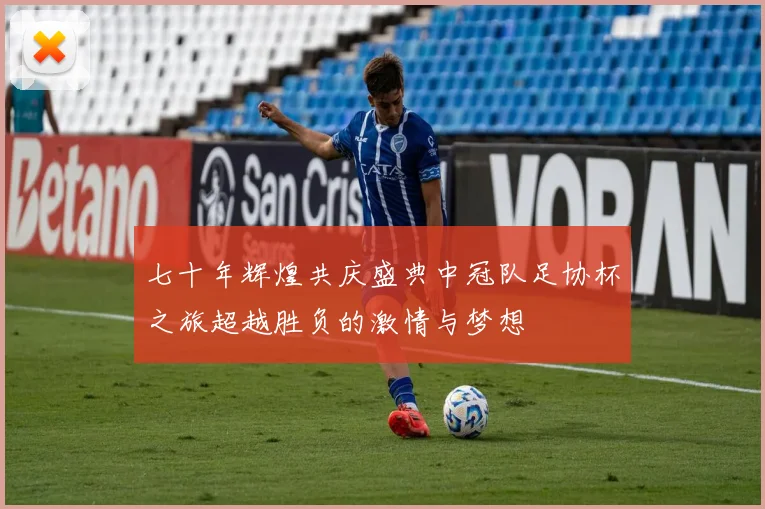 七十年辉煌共庆盛典中冠队足协杯之旅超越胜负的激情与梦想