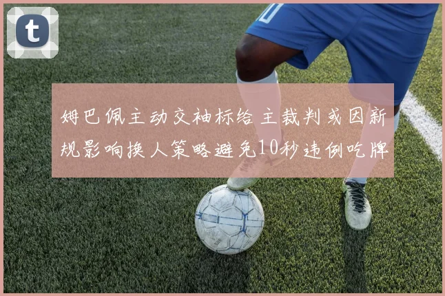 姆巴佩主动交袖标给主裁判或因新规影响换人策略避免10秒违例吃牌