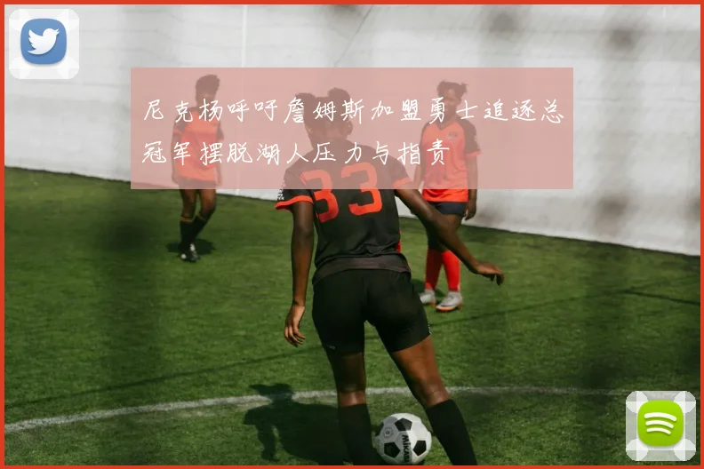 尼克杨呼吁詹姆斯加盟勇士追逐总冠军摆脱湖人压力与指责