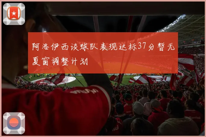 阿洛伊西谈球队表现达标37分暂无夏窗调整计划