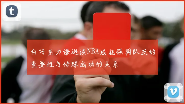 白巧克力谦逊谈NBA成就强调队友的重要性与传球成功的关系