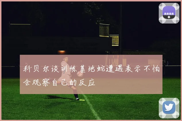 科贝尔谈训练基地蛇遭遇表示不怕会观察自己的反应