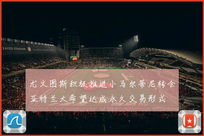 尤文图斯积极推进小马尔蒂尼转会亚特兰大希望达成永久交易形式