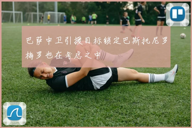 巴萨中卫引援目标锁定巴斯托尼罗梅罗也在考虑之中