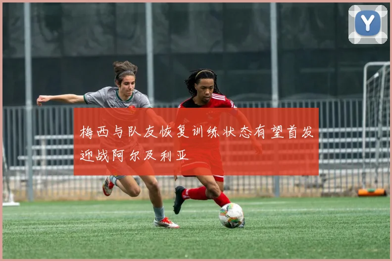 梅西与队友恢复训练状态有望首发迎战阿尔及利亚