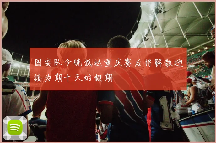 国安队今晚抵达重庆赛后将解散迎接为期十天的假期