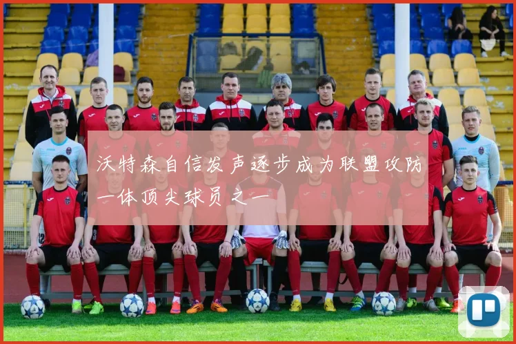 沃特森自信发声逐步成为联盟攻防一体顶尖球员之一