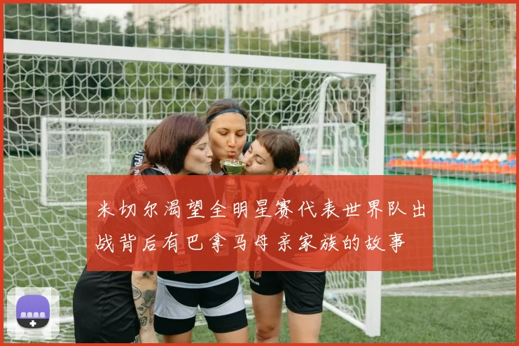 米切尔渴望全明星赛代表世界队出战背后有巴拿马母亲家族的故事