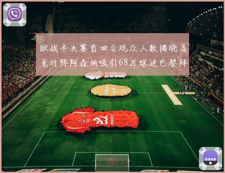 欧战半决赛首回合观众人数揭晓马竞对阵阿森纳吸引68万球迷巴黎拜仁紧随其后
