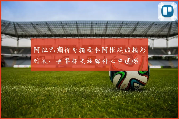 阿拉巴期待与梅西和阿根廷的精彩对决，世界杯之旅弥补心中遗憾