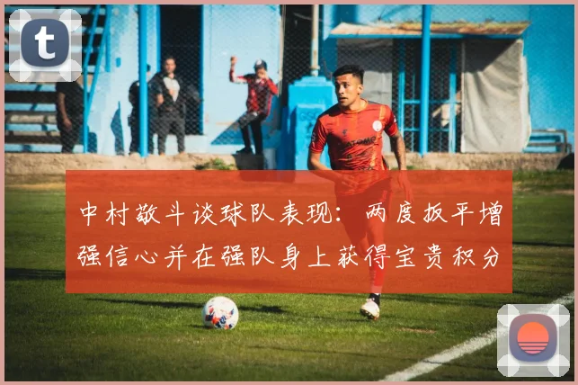 中村敬斗谈球队表现：两度扳平增强信心并在强队身上获得宝贵积分