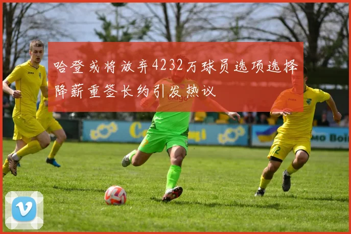 哈登或将放弃4232万球员选项选择降薪重签长约引发热议
