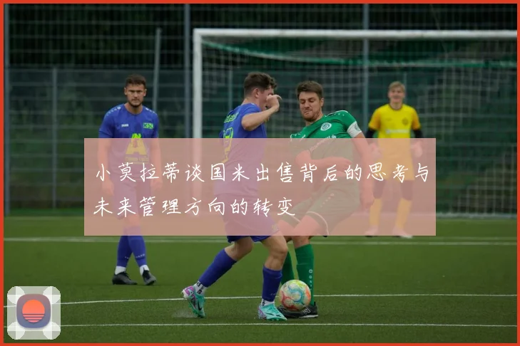 小莫拉蒂谈国米出售背后的思考与未来管理方向的转变