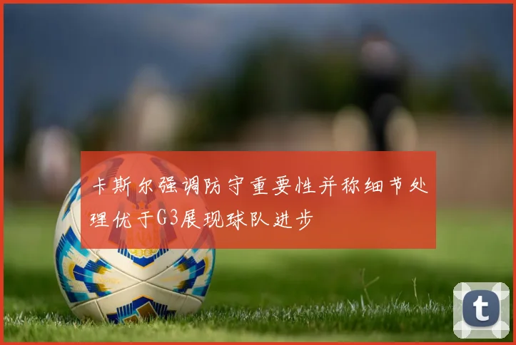 卡斯尔强调防守重要性并称细节处理优于G3展现球队进步