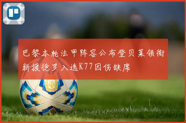 巴黎本轮法甲阵容公布登贝莱领衔新援德罗入选K77因伤缺席