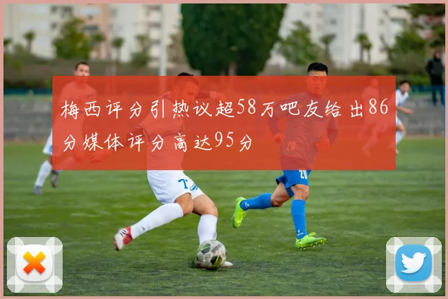 梅西评分引热议超58万吧友给出86分媒体评分高达95分