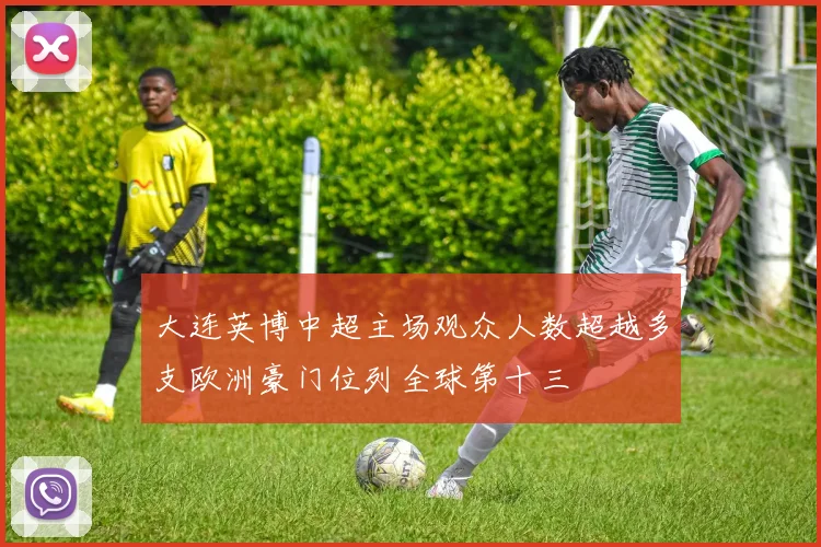 大连英博中超主场观众人数超越多支欧洲豪门位列全球第十三