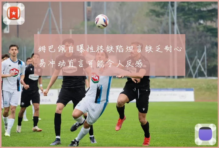 姆巴佩自曝性格缺陷坦言缺乏耐心易冲动直言可能令人反感