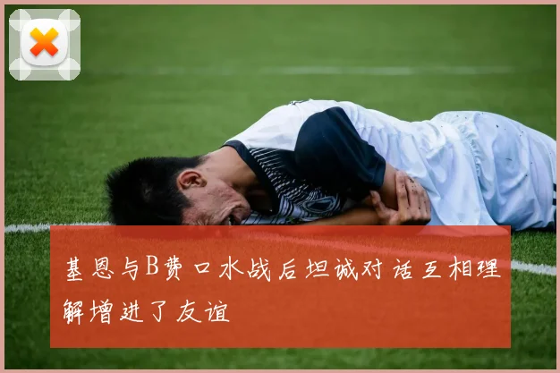 基恩与B费口水战后坦诚对话互相理解增进了友谊