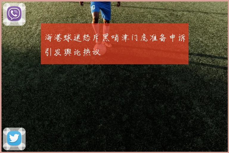 海港球迷怒斥黑哨津门虎准备申诉引发舆论热议