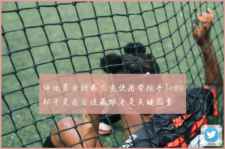 评论员分析弗兰克使用带枪手logo杯子是否合适赢球才是关键因素