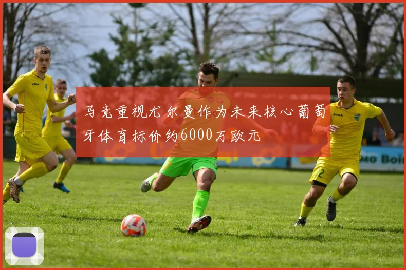 马竞重视尤尔曼作为未来核心葡萄牙体育标价约6000万欧元