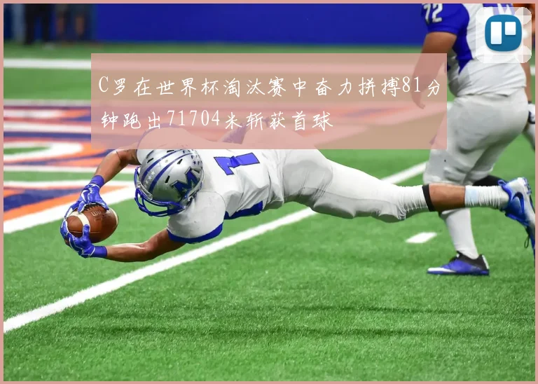 C罗在世界杯淘汰赛中奋力拼搏81分钟跑出71704米斩获首球