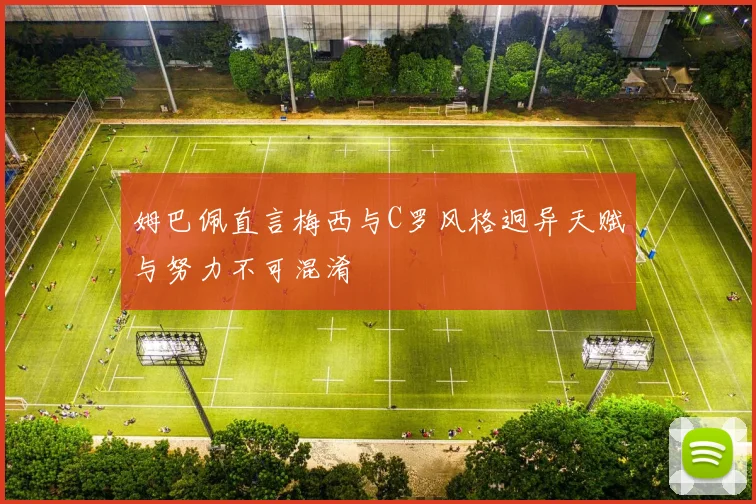 姆巴佩直言梅西与C罗风格迥异天赋与努力不可混淆