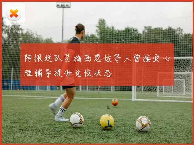 阿根廷队员梅西恩佐等人曾接受心理辅导提升竞技状态